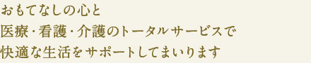 おもてなしの心を
医療・看護・介護のトータルサービスで
快適な生活をサポートしてまいります