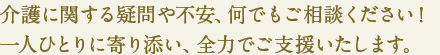 介護に関する疑問や不安、何でもご相談ください！
一人ひとりに寄り添い、全力でご支援いたします。