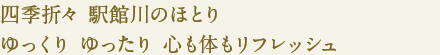 四季折々 駅館川のほとり
ゆっくり ゆったり 心も体もリフレッシュ
