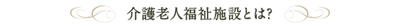 介護老人福祉施設とは?